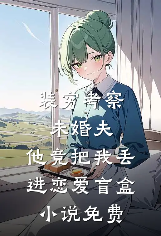 装穷考察未婚夫，他竟把我丢进恋爱盲盒小说免费