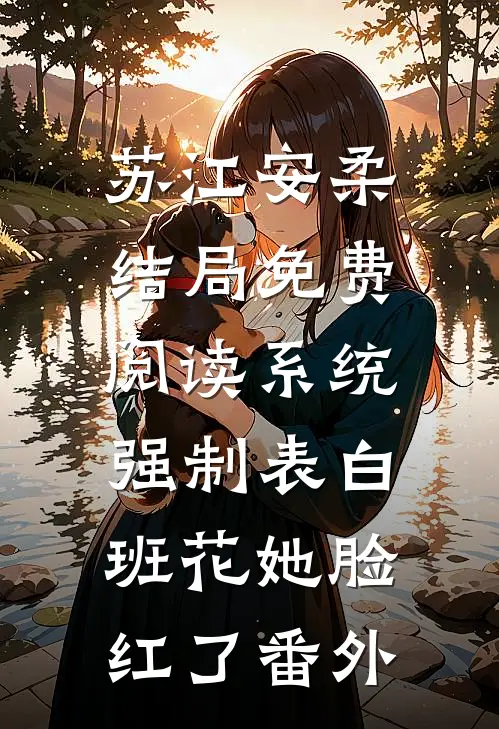 苏江安柔结局免费阅读系统强制表白，班花她脸红了番外
