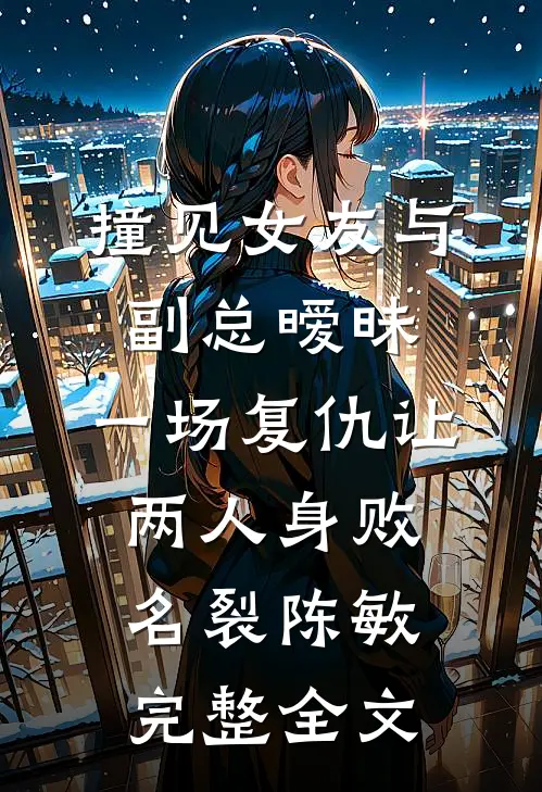 撞见女友与副总暧昧，一场复仇让两人身败名裂陈敏完整全文