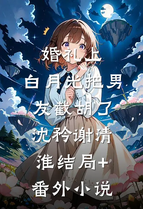 婚礼上，白月光把男友截胡了沈矜谢清淮结局+番外小说