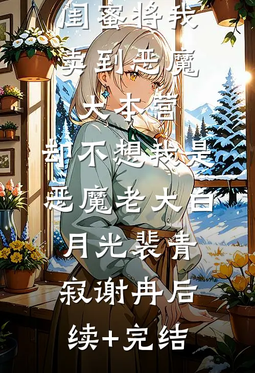 闺蜜将我卖到恶魔大本营，却不想我是恶魔老大白月光裴青寂谢冉后续+完结