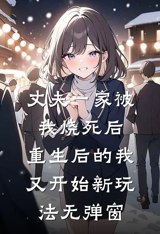 丈夫一家被我烧死后，重生后的我又开始新玩法无弹窗