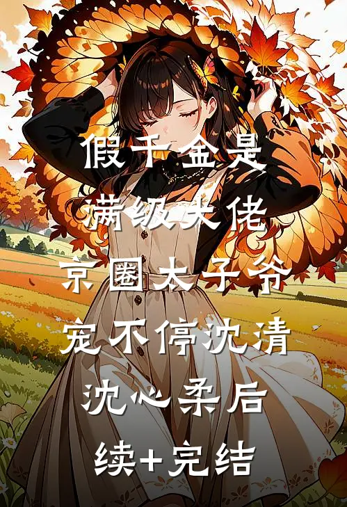 假千金是满级大佬，京圈太子爷宠不停沈清沈心柔后续+完结