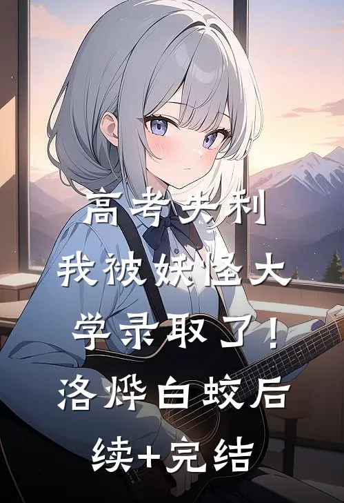 高考失利，我被妖怪大学录取了！洛烨白蛟后续+完结