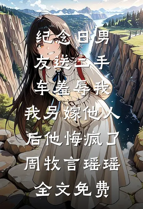 纪念日男友送二手车羞辱我，我另嫁他人后他悔疯了周牧言瑶瑶全文免费