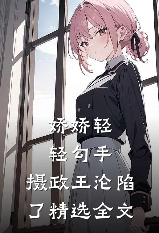 娇娇轻轻勾手，摄政王沦陷了精选全文