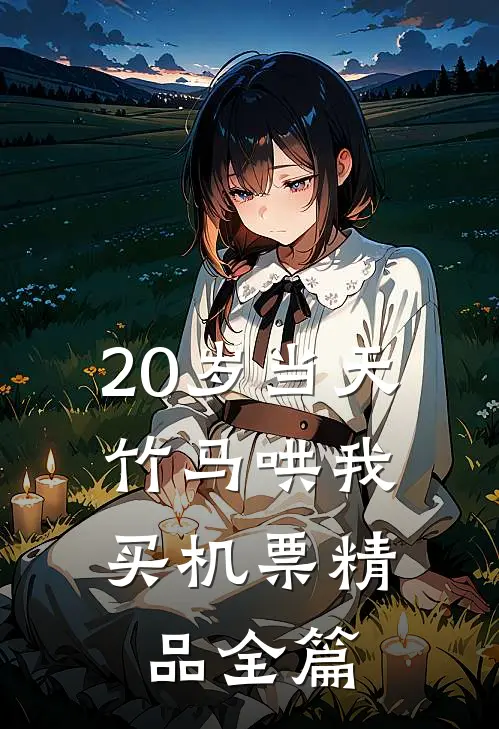 20岁当天，竹马哄我买机票精品全篇