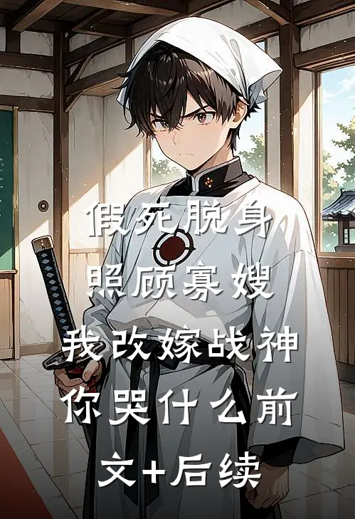 假死脱身照顾寡嫂，我改嫁战神你哭什么前文+后续