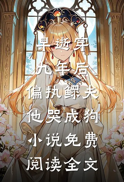 早逝穿九年后，偏执鳏夫他哭成狗小说免费阅读全文
