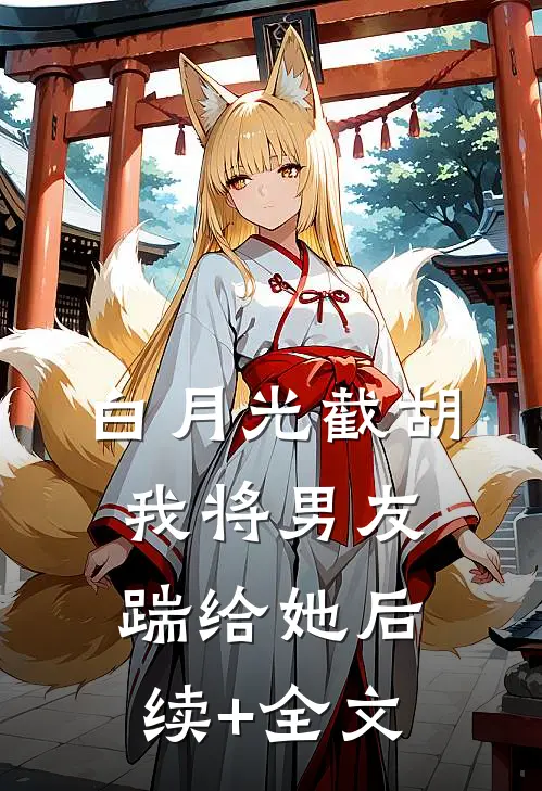 白月光截胡，我将男友踹给她后续+全文