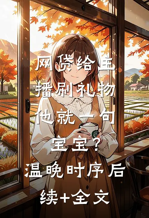 网贷给主播刷礼物，他就一句宝宝？温晚时序后续+全文