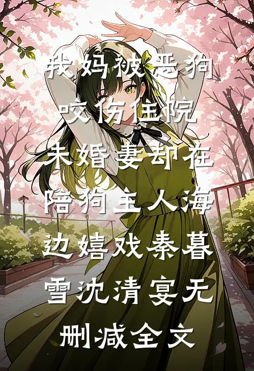 我妈被恶狗咬伤住院，未婚妻却在陪狗主人海边嬉戏秦暮雪沈清宴无删减全文