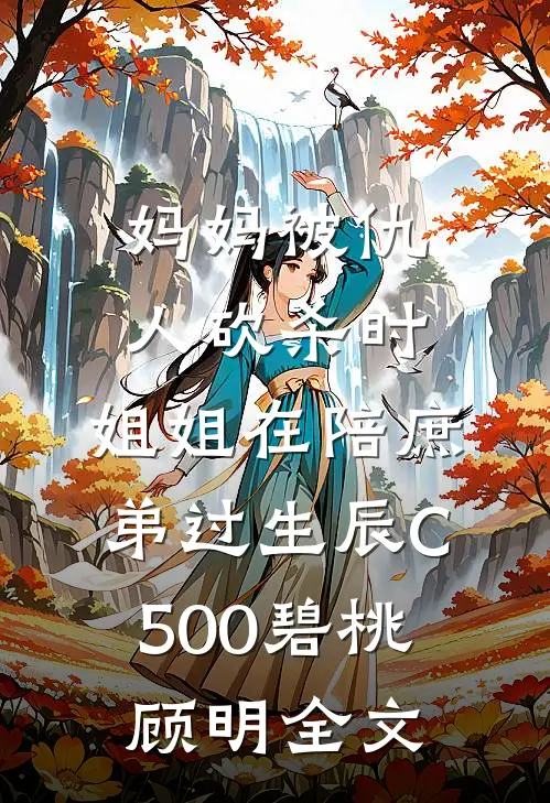 妈妈被仇人砍杀时，姐姐在陪庶弟过生辰C500碧桃顾明全文