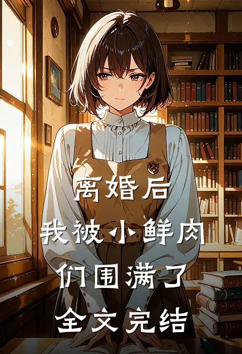 离婚后，我被小鲜肉们围满了全文完结