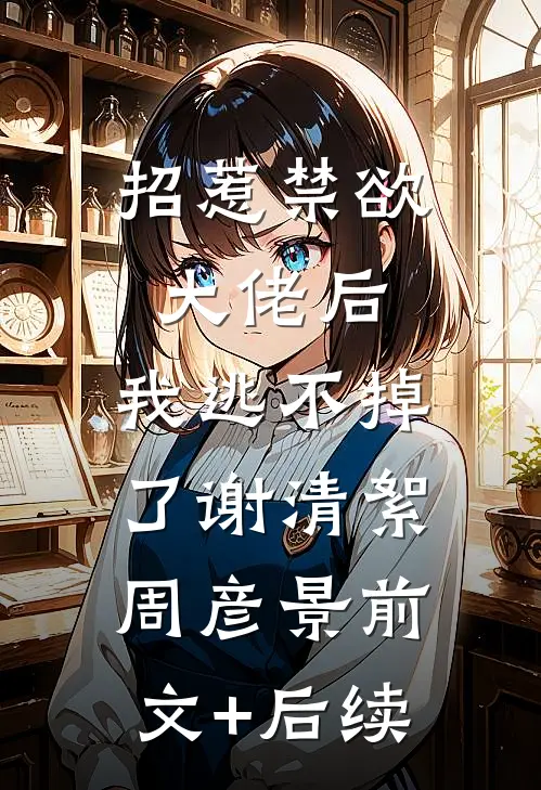 招惹禁欲大佬后，我逃不掉了谢清絮周彦景前文+后续