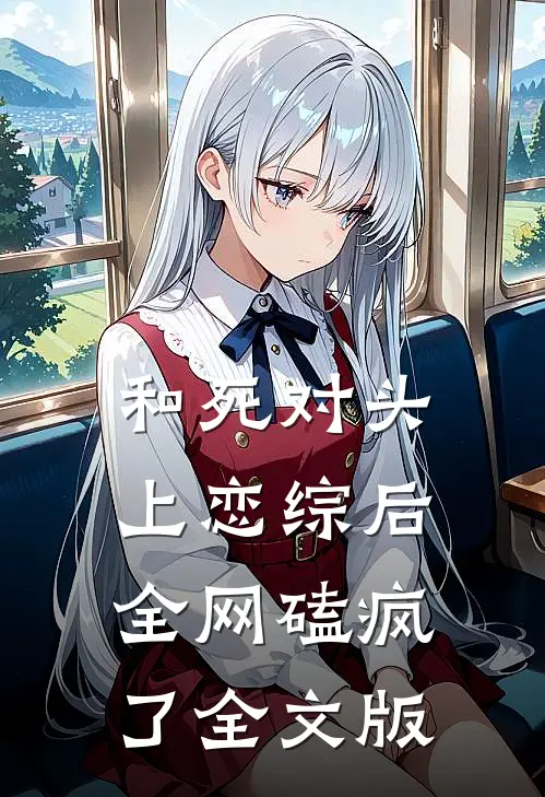 和死对头上恋综后全网磕疯了全文版