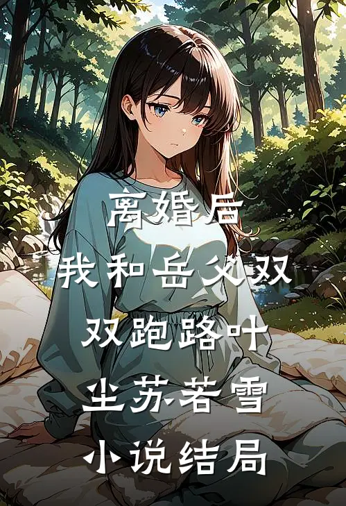 离婚后，我和岳父双双跑路叶尘苏若雪小说结局