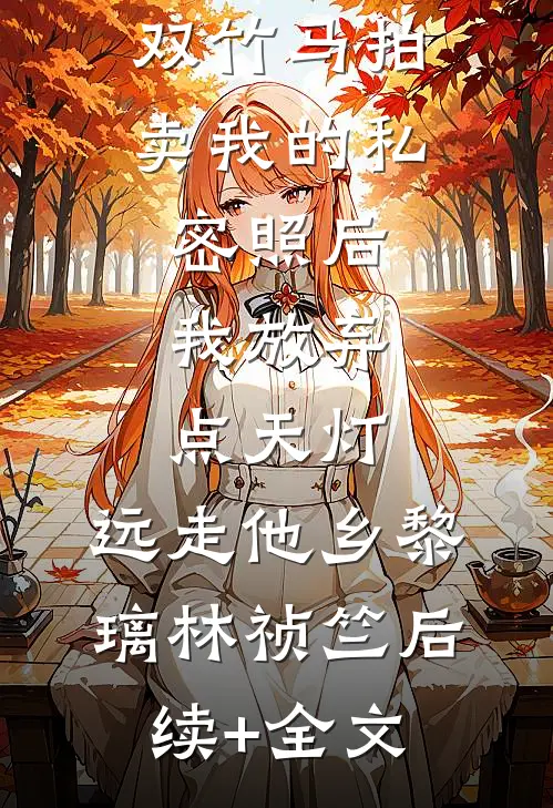 双竹马拍卖我的私密照后，我放弃点天灯，远走他乡黎璃林祯竺后续+全文