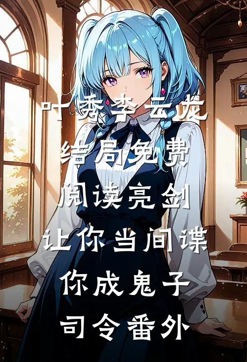叶秀李云龙结局免费阅读亮剑：让你当间谍，你成鬼子司令番外