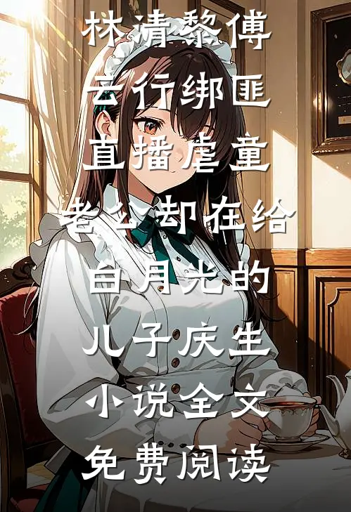 林清黎傅云行绑匪直播虐童，老公却在给白月光的儿子庆生小说全文免费阅读