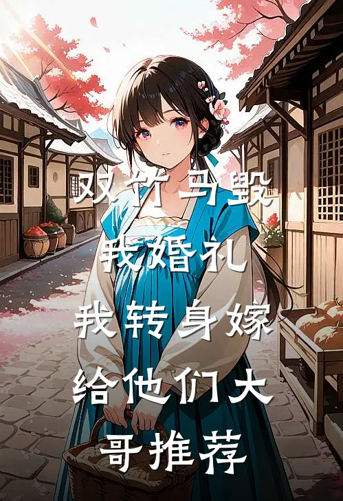 双竹马毁我婚礼，我转身嫁给他们大哥推荐