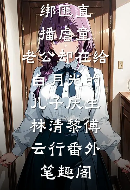 绑匪直播虐童，老公却在给白月光的儿子庆生：林清黎傅云行番外笔趣阁