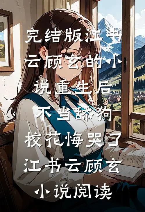完结版江书云顾玄的小说重生后不当舔狗，校花悔哭了江书云顾玄小说阅读