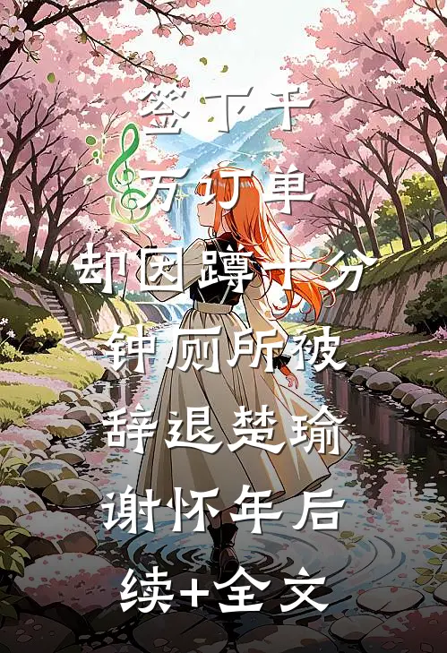 签下千万订单，却因蹲十分钟厕所被辞退楚瑜谢怀年后续+全文