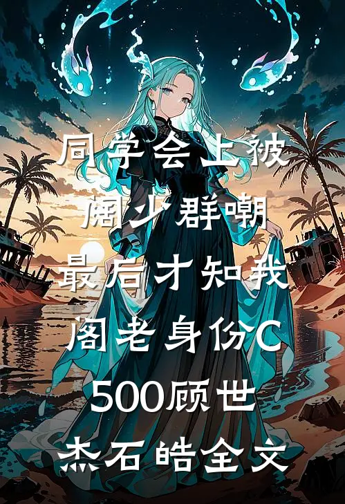 同学会上被阔少群嘲，最后才知我阁老身份C500顾世杰石皓全文