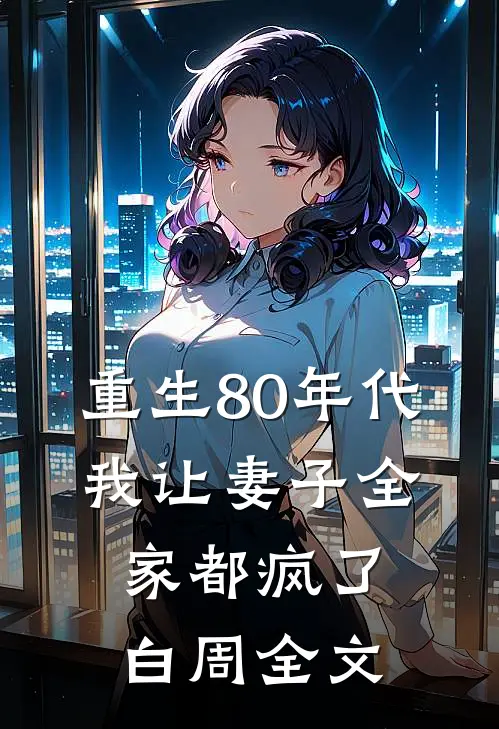重生80年代，我让妻子全家都疯了白周全文