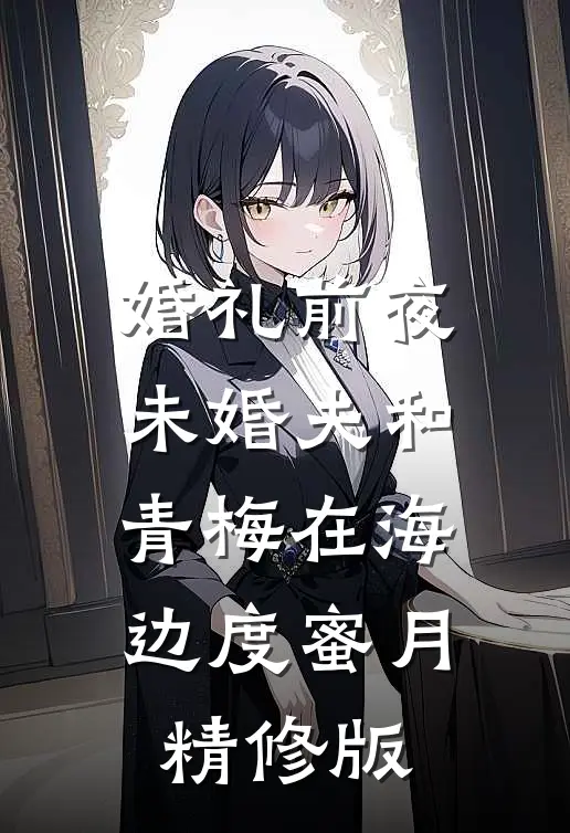 婚礼前夜，未婚夫和青梅在海边度蜜月精修版
