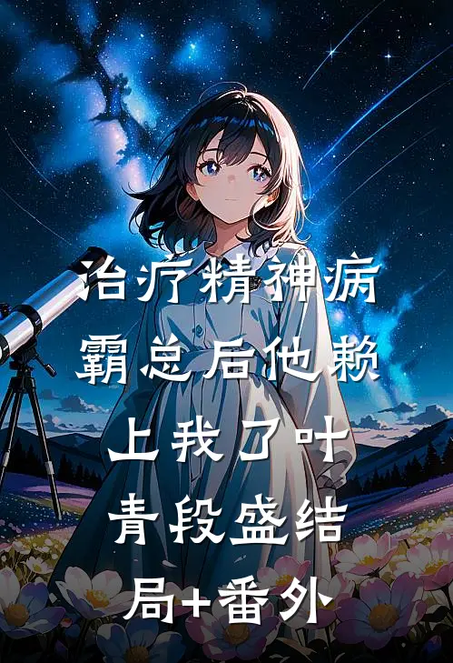 治疗精神病霸总后他赖上我了叶青段盛结局+番外