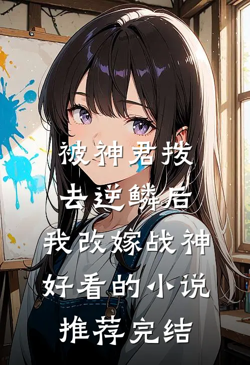被神君拨去逆鳞后，我改嫁战神好看的小说推荐完结