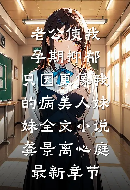 老公使我孕期抑郁，只因更像我的病美人妹妹全文小说龚景离心庭最新章节