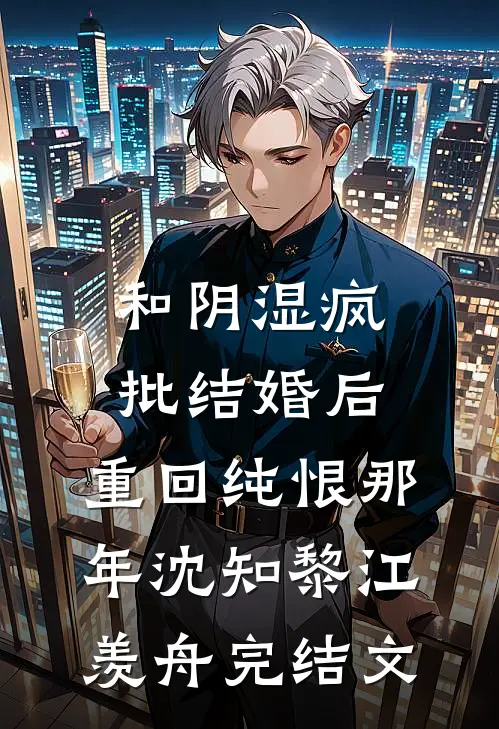 和阴湿疯批结婚后，重回纯恨那年沈知黎江羡舟完结文