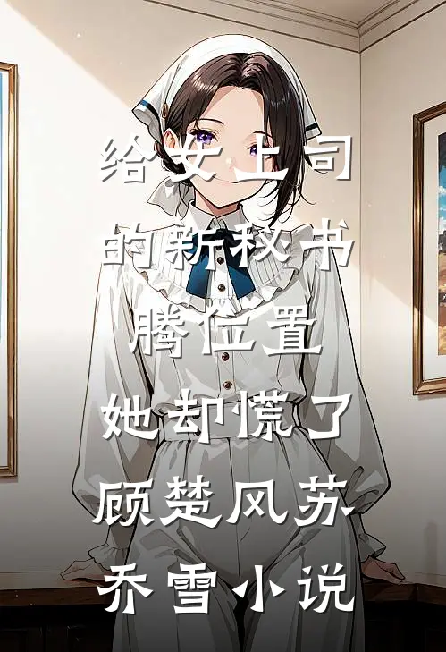 给女上司的新秘书腾位置，她却慌了顾楚风苏乔雪小说