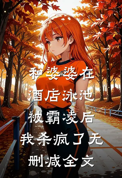 和婆婆在酒店泳池被霸凌后，我杀疯了无删减全文