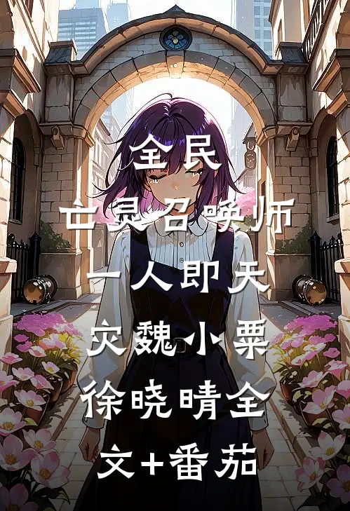 全民：亡灵召唤师，一人即天灾魏小粟徐晓晴全文+番茄