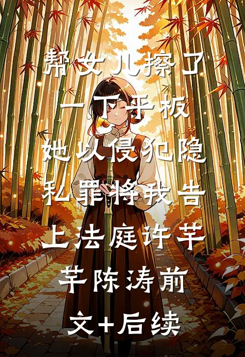 帮女儿擦了一下平板，她以侵犯隐私罪将我告上法庭许芊芊陈涛前文+后续