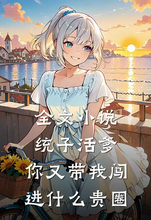 全文小说统子活爹，你又带我闯进什么贵圈