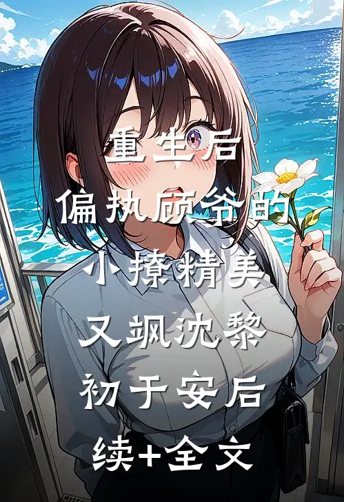 重生后，偏执顾爷的小撩精美又飒沈黎初于安后续+全文