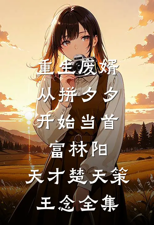 重生废婿：从拼夕夕开始当首富-林阳，天才楚天策王念 全集