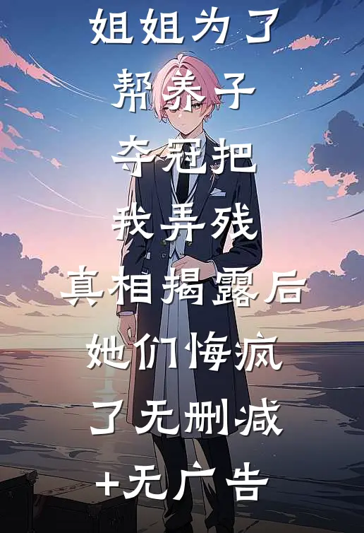 未婚妻和姐姐为了帮养子夺冠把我弄残，真相揭露后她们悔疯了无删减+无广告