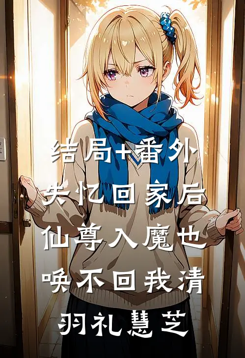 结局+番外失忆回家后，仙尊入魔也唤不回我清羽礼慧芝