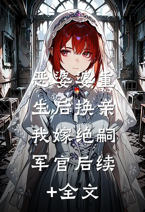 恶婆婆重生后换亲，我嫁绝嗣军官后续+全文