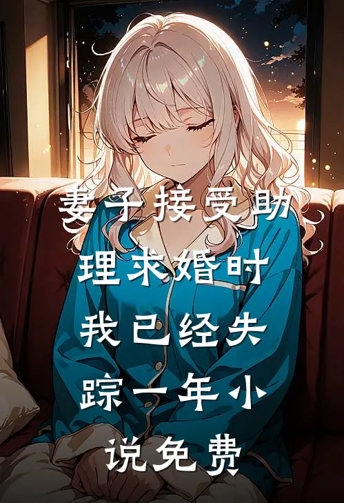 妻子接受助理求婚时，我已经失踪一年小说免费