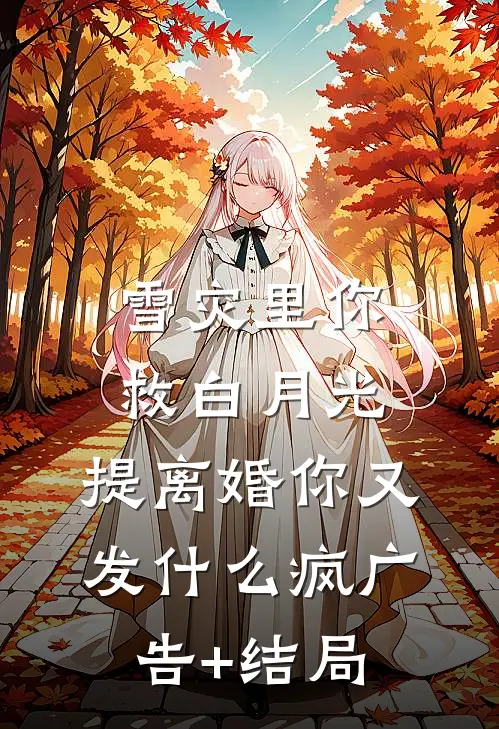 雪灾里你救白月光，提离婚你又发什么疯广告+结局