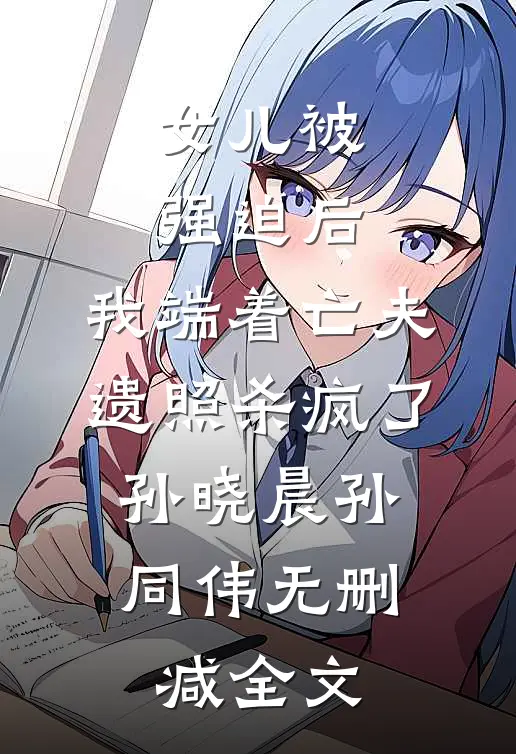 女儿被强迫后，我端着亡夫遗照杀疯了。孙晓晨孙同伟无删减全文