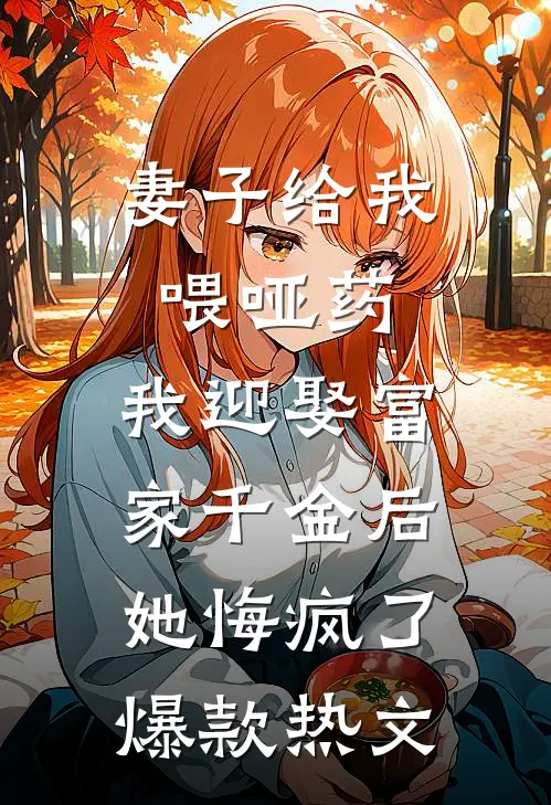 妻子给我喂哑药，我迎娶富家千金后她悔疯了爆款热文