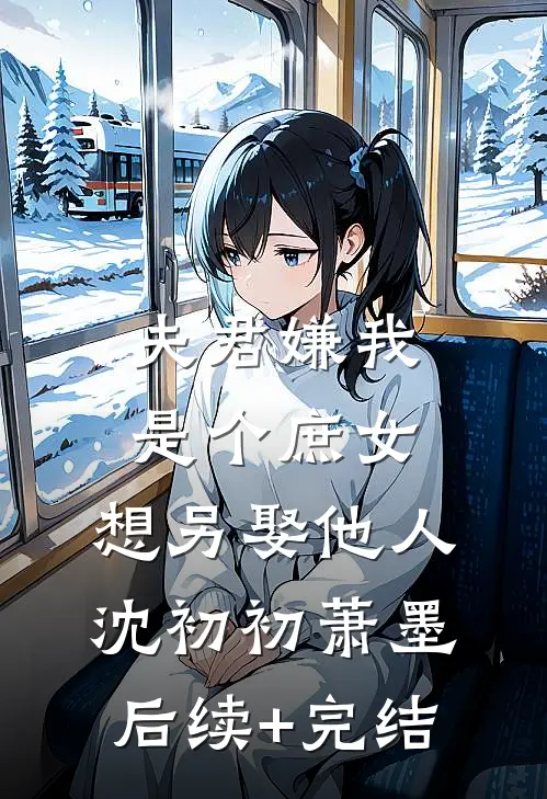 夫君嫌我是个庶女，想另娶他人沈初初萧墨后续+完结